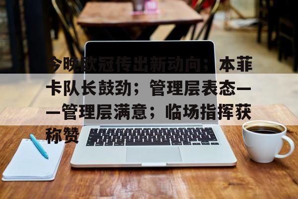 关于今晚欧冠传出新动向;本菲卡队长鼓劲;管理层表态——管理层满意;临场指挥获称赞的信息 关于今晚欧冠传出新动向;本菲卡队长鼓劲;管理层表态——管理层满意;临场指挥获称赞的信息