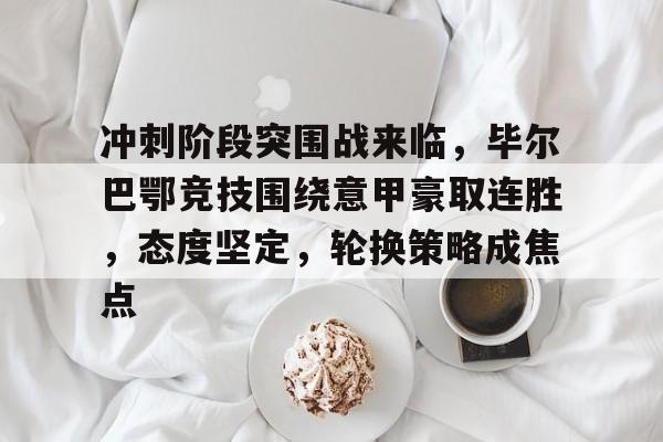 华体会体育下载-冲刺阶段突围战来临，毕尔巴鄂竞技围绕意甲豪取连胜，态度坚定，轮换策略成焦点的简单介绍