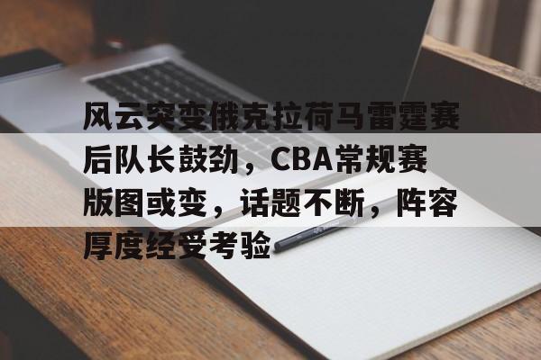 英雄联盟S15-风云突变俄克拉荷马雷霆赛后队长鼓劲，CBA常规赛版图或变，话题不断，阵容厚度经受考验的简单介绍