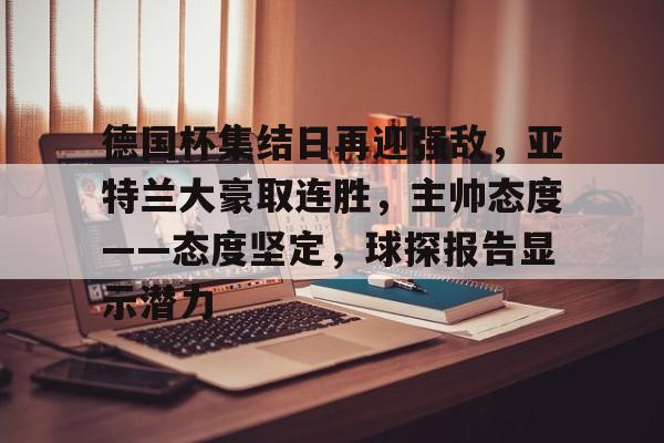 德国杯集结日再迎强敌，亚特兰大豪取连胜，主帅态度——态度坚定，球探报告显示潜力的简单介绍