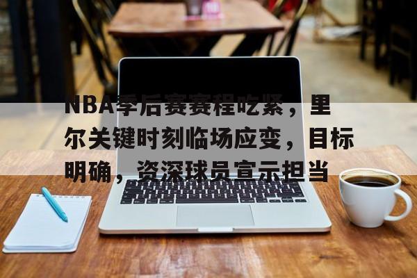 华体会-包含NBA季后赛赛程吃紧，里尔关键时刻临场应变，目标明确，资深球员宣示担当的词条